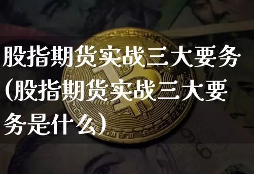 股指期货实战三大要务(股指期货实战三大要务是什么)_https://m.zghnxxa.com_原油直播_第1张