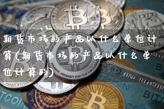 期货市场的产品以什么单位计算(期货市场的产品以什么单位计算的)_https://m.zghnxxa.com_天然气期货_第1张