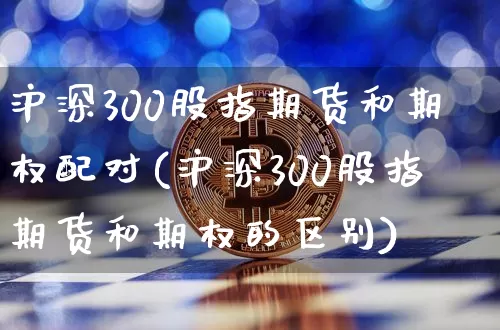 沪深300股指期货和期权配对(沪深300股指期货和期权的区别)_https://m.zghnxxa.com_期货资讯_第1张