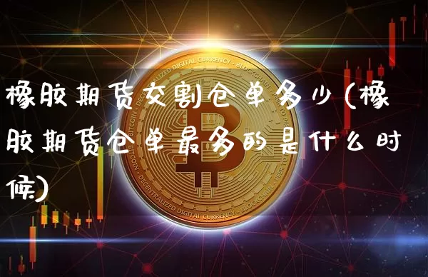 橡胶期货交割仓单多少(橡胶期货仓单最多的是什么时候)_https://m.zghnxxa.com_天然气期货_第1张