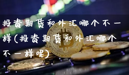 投资期货和外汇哪个不一样(投资期货和外汇哪个不一样呢)_https://m.zghnxxa.com_原油直播_第1张