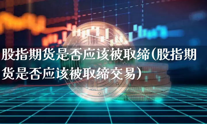 股指期货是否应该被取缔(股指期货是否应该被取缔交易)_https://m.zghnxxa.com_期货资讯_第1张