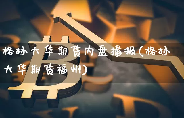 格林大华期货内盘播报(格林大华期货福州)_https://m.zghnxxa.com_黄金直播_第1张