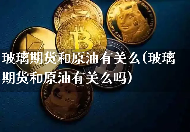 玻璃期货和原油有关么(玻璃期货和原油有关么吗)_https://m.zghnxxa.com_黄金直播_第1张