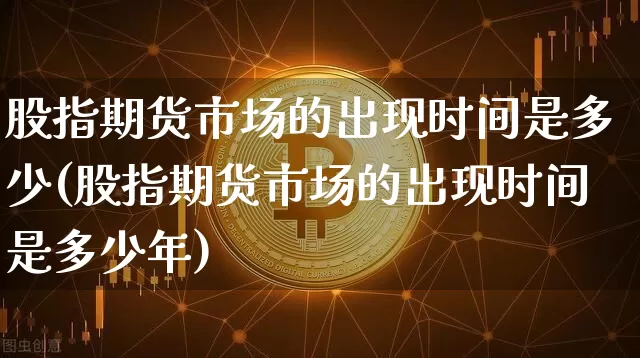 股指期货市场的出现时间是多少(股指期货市场的出现时间是多少年)_https://m.zghnxxa.com_纳指期货_第1张