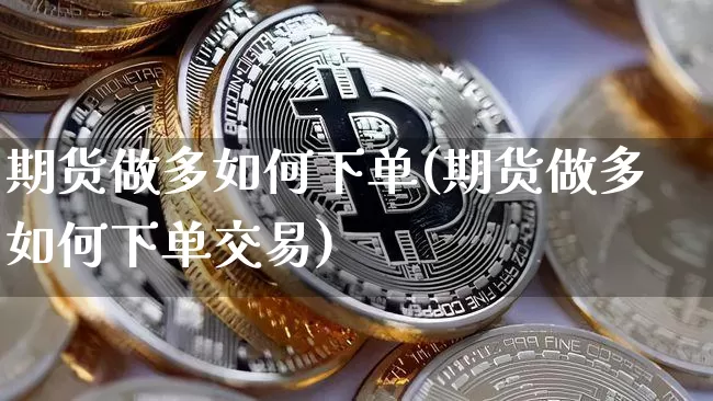 期货做多如何下单(期货做多如何下单交易)_https://m.zghnxxa.com_黄金直播_第1张