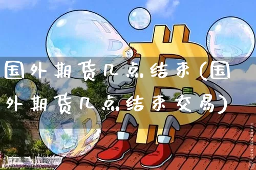 国外期货几点结束(国外期货几点结束交易)_https://m.zghnxxa.com_股指期货_第1张