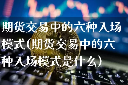 期货交易中的六种入场模式(期货交易中的六种入场模式是什么)_https://m.zghnxxa.com_原油直播_第1张