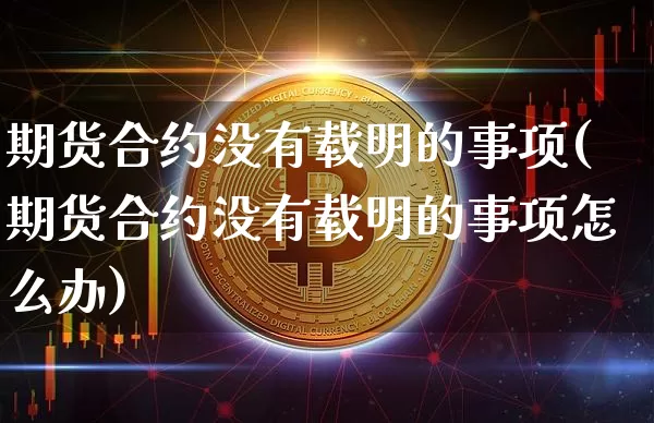 期货合约没有载明的事项(期货合约没有载明的事项怎么办)_https://m.zghnxxa.com_天然气期货_第1张