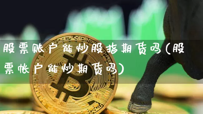 股票账户能炒股指期货吗(股票帐户能炒期货吗)_期货资讯_第1张_诸葛期货直播室 股票账户能炒股指期货吗(股票帐户能炒期货吗)_https://m.zghnxxa.com_期货资讯_第1张