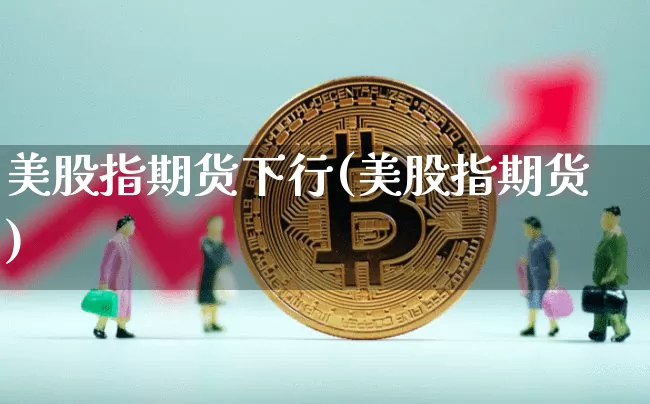 美股指期货下行(美股指期货)_https://m.zghnxxa.com_天然气期货_第1张