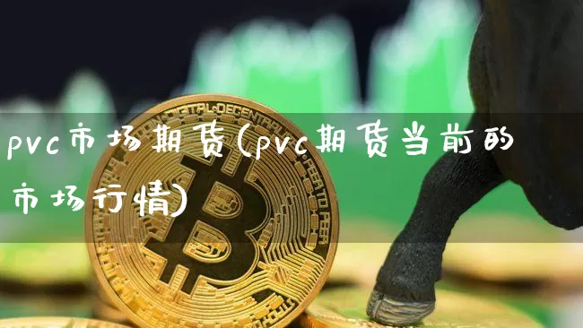 pvc市场期货(pvc期货当前的市场行情)_https://m.zghnxxa.com_股指期货_第1张