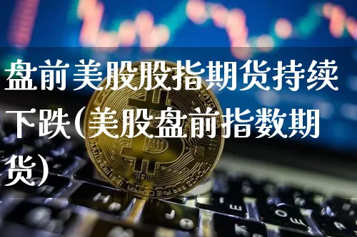盘前美股股指期货持续下跌(美股盘前指数期货)_https://m.zghnxxa.com_恒指期货_第1张