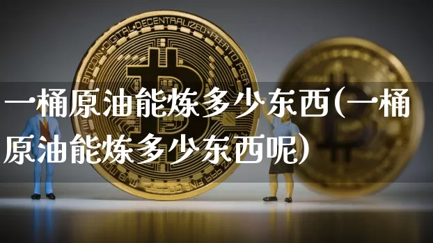 一桶原油能炼多少东西(一桶原油能炼多少东西呢)_https://m.zghnxxa.com_纳指期货_第1张