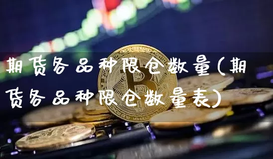 期货各品种限仓数量(期货各品种限仓数量表)_https://m.zghnxxa.com_期货资讯_第1张