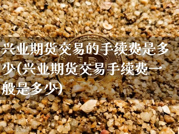 兴业期货交易的手续费是多少(兴业期货交易手续费一般是多少)_https://m.zghnxxa.com_黄金直播_第1张