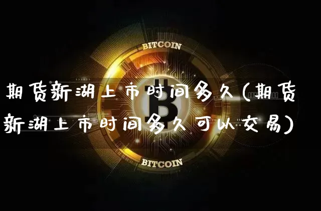 期货新湖上市时间多久(期货新湖上市时间多久可以交易)_https://m.zghnxxa.com_原油直播_第1张