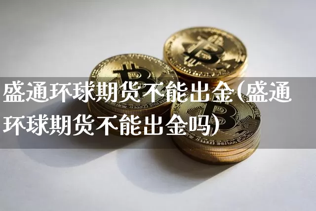 盛通环球期货不能出金(盛通环球期货不能出金吗)_https://m.zghnxxa.com_期货资讯_第1张