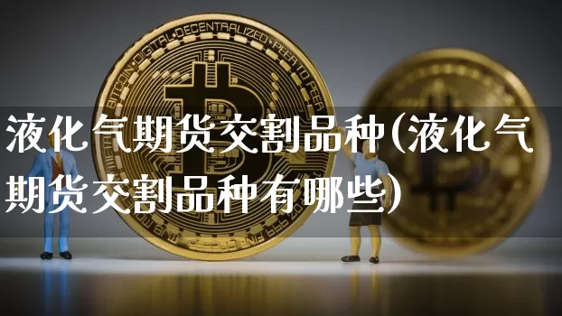 液化气期货交割品种(液化气期货交割品种有哪些)_https://m.zghnxxa.com_纳指期货_第1张