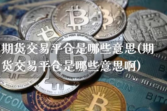 期货交易平仓是哪些意思(期货交易平仓是哪些意思啊)_原油直播_第1张_诸葛期货直播室 期货交易平仓是哪些意思(期货交易平仓是哪些意思啊)_https://m.zghnxxa.com_原油直播_第1张