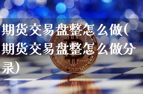 期货交易盘整怎么做(期货交易盘整怎么做分录)_https://m.zghnxxa.com_纳指期货_第1张