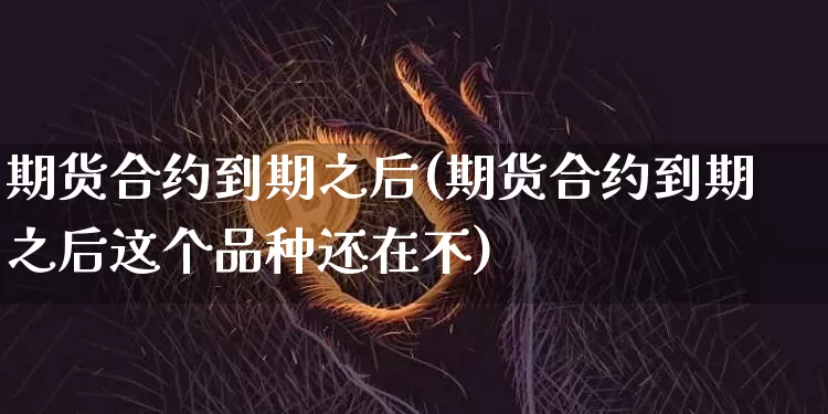 期货合约到期之后(期货合约到期之后这个品种还在不)_https://m.zghnxxa.com_股指期货_第1张