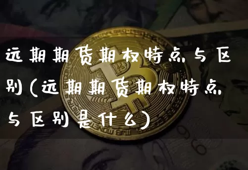 远期期货期权特点与区别(远期期货期权特点与区别是什么)_天然气期货_第1张_诸葛期货直播室 远期期货期权特点与区别(远期期货期权特点与区别是什么)_https://m.zghnxxa.com_天然气期货_第1张