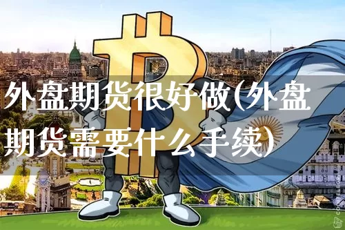 外盘期货很好做(外盘期货需要什么手续)_期货资讯_第1张_诸葛期货直播室 外盘期货很好做(外盘期货需要什么手续)_https://m.zghnxxa.com_期货资讯_第1张