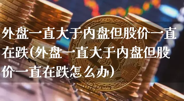 外盘一直大于内盘但股价一直在跌(外盘一直大于内盘但股价一直在跌怎么办)_https://m.zghnxxa.com_原油直播_第1张