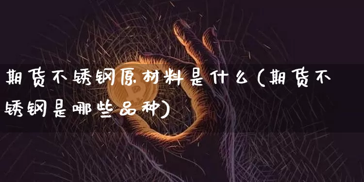 期货不锈钢原材料是什么(期货不锈钢是哪些品种)_https://m.zghnxxa.com_黄金直播_第1张