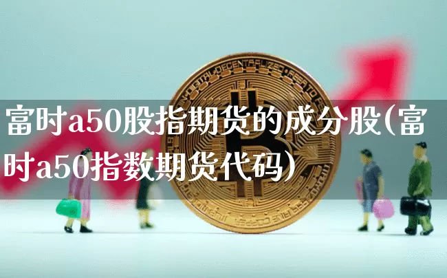 富时a50股指期货的成分股(富时a50指数期货代码)_https://m.zghnxxa.com_股指期货_第1张