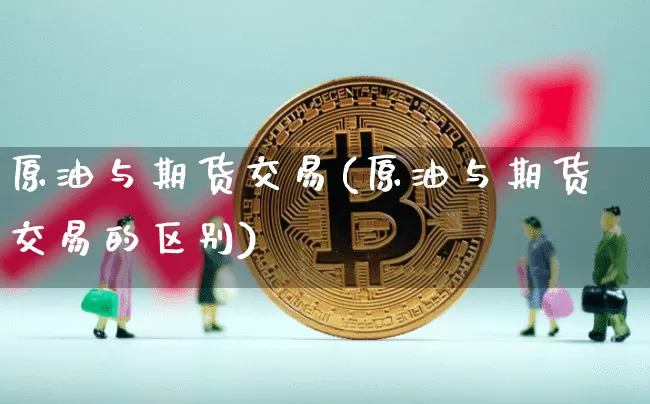 原油与期货交易(原油与期货交易的区别)_恒指期货_第1张_诸葛期货直播室 原油与期货交易(原油与期货交易的区别)_https://m.zghnxxa.com_恒指期货_第1张