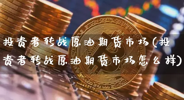 投资者转战原油期货市场(投资者转战原油期货市场怎么样)_https://m.zghnxxa.com_黄金直播_第1张