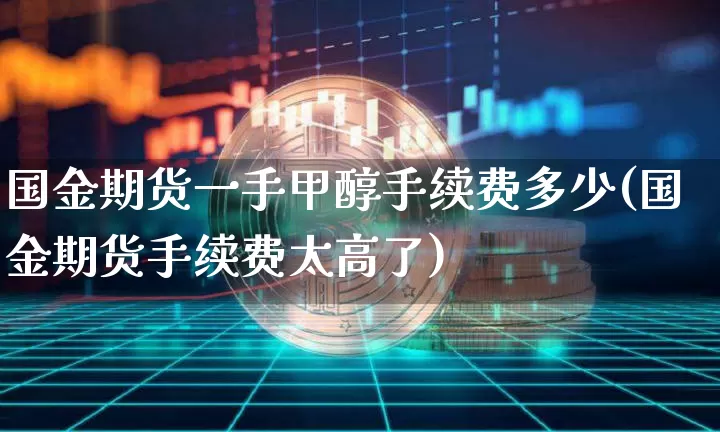 国金期货一手甲醇手续费多少(国金期货手续费太高了)_https://m.zghnxxa.com_恒指期货_第1张