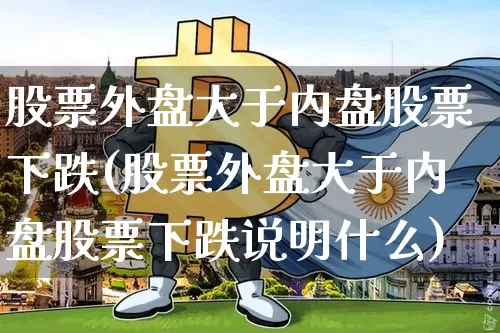 股票外盘大于内盘股票下跌(股票外盘大于内盘股票下跌说明什么)_https://m.zghnxxa.com_股指期货_第1张