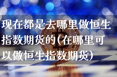 现在都是去哪里做恒生指数期货的(在哪里可以做恒生指数期货)_https://m.zghnxxa.com_纳指期货_第1张