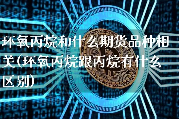 环氧丙烷和什么期货品种相关(环氧丙烷跟丙烷有什么区别)_https://m.zghnxxa.com_纳指期货_第1张