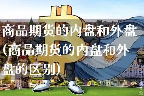 商品期货的内盘和外盘(商品期货的内盘和外盘的区别)_黄金直播_第1张_诸葛期货直播室 商品期货的内盘和外盘(商品期货的内盘和外盘的区别)_https://m.zghnxxa.com_黄金直播_第1张
