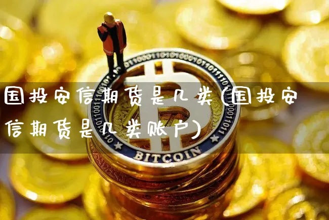 国投安信期货是几类(国投安信期货是几类账户)_https://m.zghnxxa.com_原油直播_第1张