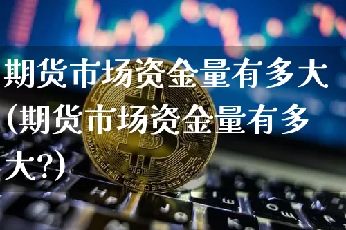 期货市场资金量有多大(期货市场资金量有多大?)_天然气期货_第1张_诸葛期货直播室 期货市场资金量有多大(期货市场资金量有多大?)_https://m.zghnxxa.com_天然气期货_第1张