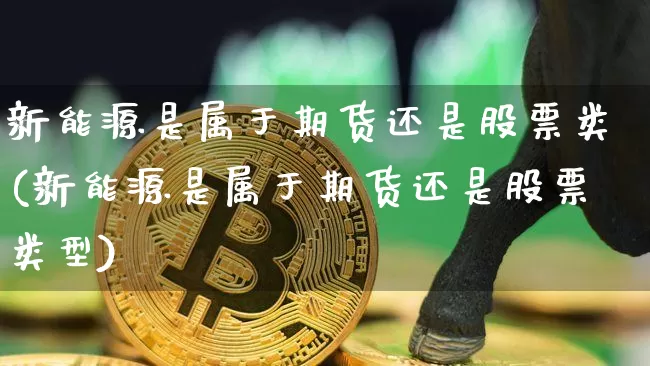 新能源是属于期货还是股票类(新能源是属于期货还是股票类型)_纳指期货_第1张_诸葛期货直播室 新能源是属于期货还是股票类(新能源是属于期货还是股票类型)_https://m.zghnxxa.com_纳指期货_第1张
