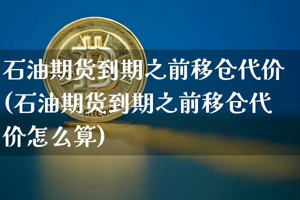 石油期货到期之前移仓代价(石油期货到期之前移仓代价怎么算)_https://m.zghnxxa.com_股指期货_第1张