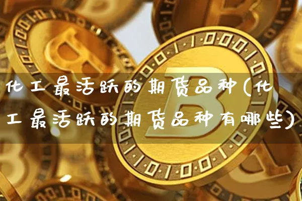 化工最活跃的期货品种(化工最活跃的期货品种有哪些)_https://m.zghnxxa.com_天然气期货_第1张