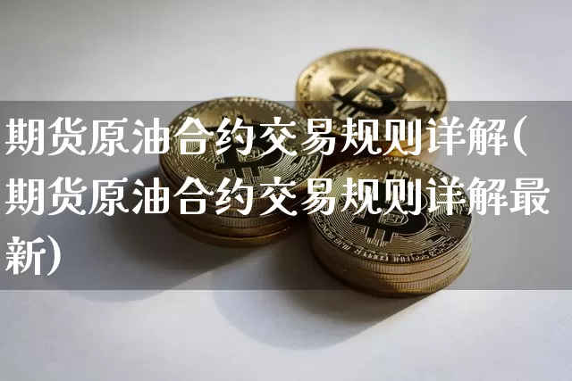 期货原油合约交易规则详解(期货原油合约交易规则详解最新)_https://m.zghnxxa.com_纳指期货_第1张