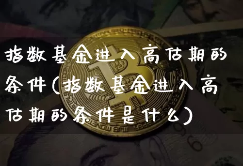 指数基金进入高估期的条件(指数基金进入高估期的条件是什么)_https://m.zghnxxa.com_黄金直播_第1张