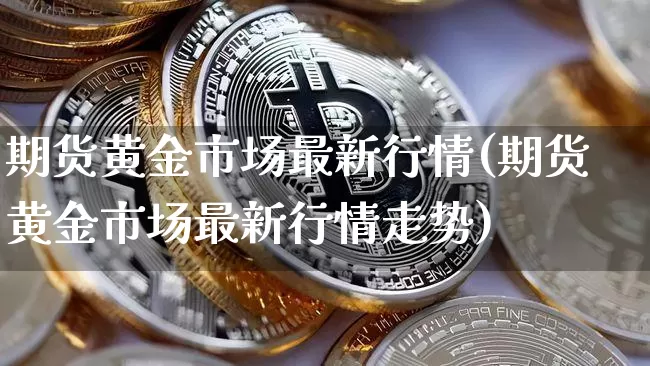 期货黄金市场最新行情(期货黄金市场最新行情走势)_https://m.zghnxxa.com_期货资讯_第1张
