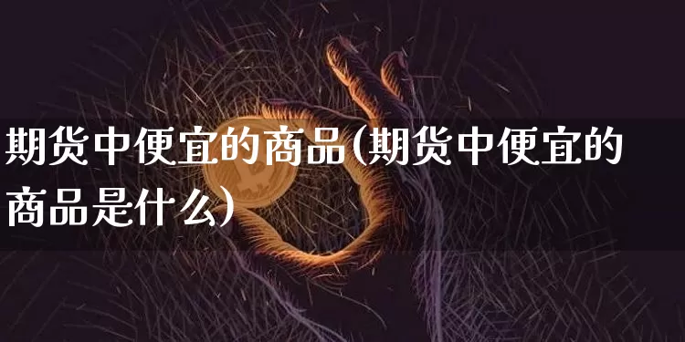 期货中便宜的商品(期货中便宜的商品是什么)_https://m.zghnxxa.com_恒指期货_第1张
