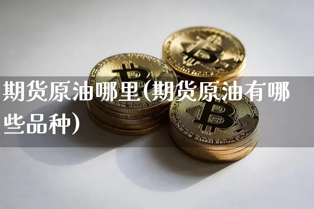 期货原油哪里(期货原油有哪些品种)_天然气期货_第1张_诸葛期货直播室 期货原油哪里(期货原油有哪些品种)_https://m.zghnxxa.com_天然气期货_第1张