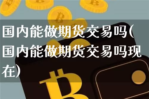 国内能做期货交易吗(国内能做期货交易吗现在)_期货资讯_第1张_诸葛期货直播室 国内能做期货交易吗(国内能做期货交易吗现在)_https://m.zghnxxa.com_期货资讯_第1张