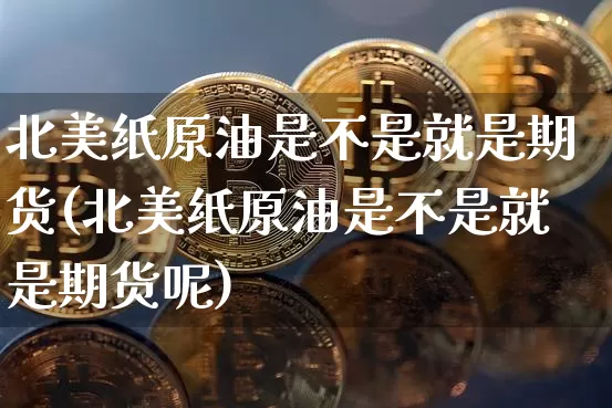 北美纸原油是不是就是期货(北美纸原油是不是就是期货呢)_https://m.zghnxxa.com_天然气期货_第1张
